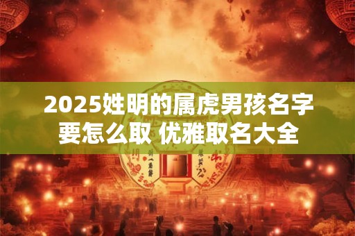 2025姓明的属虎男孩名字要怎么取 优雅取名大全 2025姓明的属虎男孩名字要怎么取 优雅取名大全