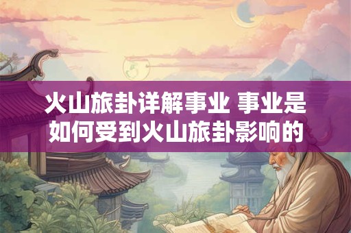 火山旅卦详解事业 事业是如何受到火山旅卦影响的
