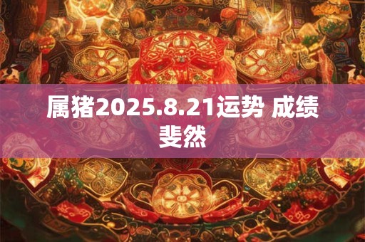 属猪2025.8.21运势 成绩斐然