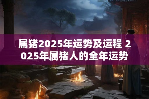 属猪2025年运势及运程 2025年属猪人的全年运势