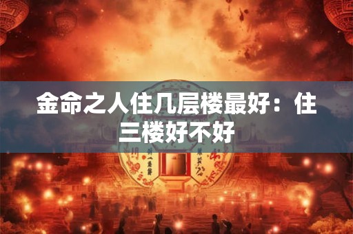 金命之人住几层楼最好：住三楼好不好