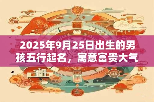 2025年9月25日出生的男孩五行起名，寓意富贵大气