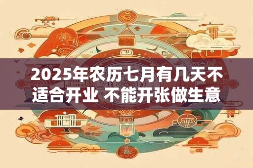 2025年农历七月有几天不适合开业 不能开张做生意的日子