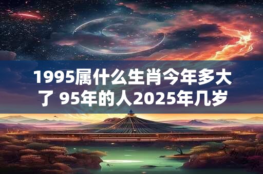 1995属什么生肖今年多大了 95年的人2025年几岁 1995属什么生肖今年多大了 95年的人2025年几岁