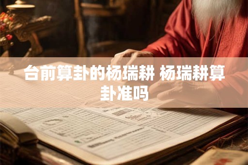 台前算卦的杨瑞耕 杨瑞耕算卦准吗