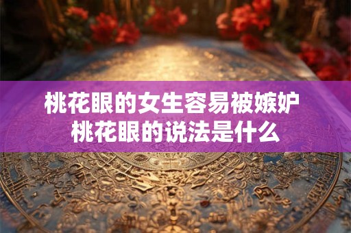 桃花眼的女生容易被嫉妒 桃花眼的说法是什么