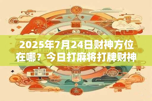 2025年7月24日财神方位在哪？今日打麻将打牌财神方位