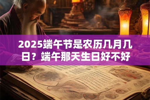 2025端午节是农历几月几日？端午那天生日好不好