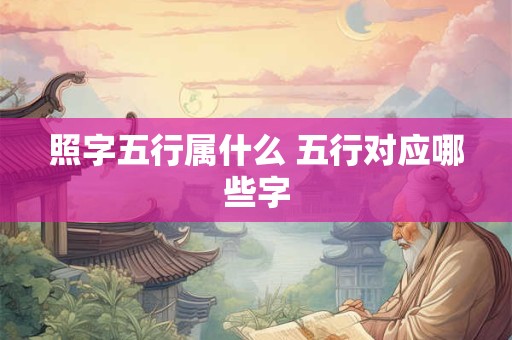 照字五行属什么 五行对应哪些字