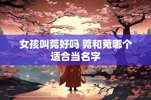 女孩叫莞好吗 莞和菀哪个适合当名字