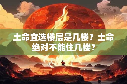 土命宜选楼层是几楼？土命绝对不能住几楼？