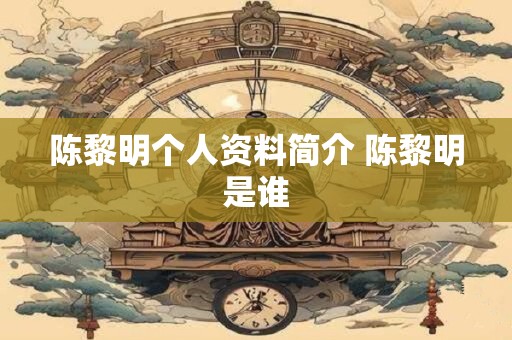 陈黎明个人资料简介 陈黎明是谁