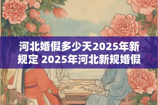 河北婚假多少天2025年新规定 2025年河北新规婚假天数是否变化