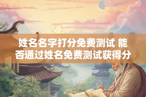姓名名字打分免费测试 能否通过姓名免费测试获得分数