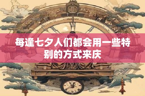 每逢七夕人们都会用一些特别的方式来庆