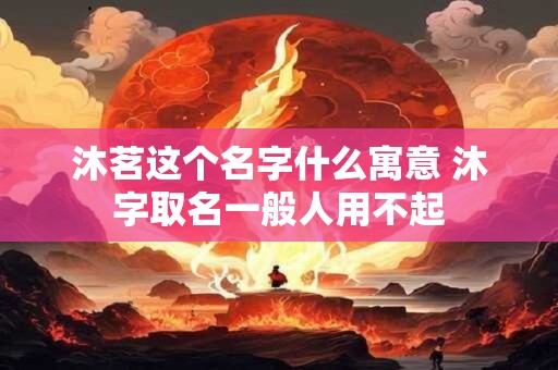 沐茗这个名字什么寓意 沐字取名一般人用不起