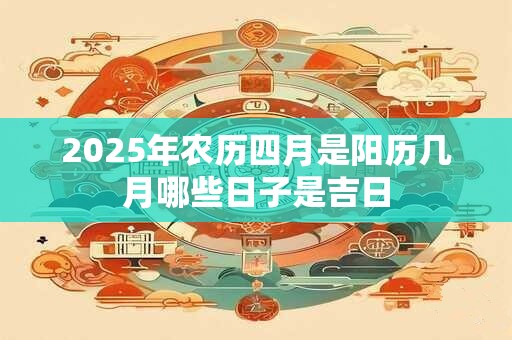 2025年农历四月是阳历几月哪些日子是吉日