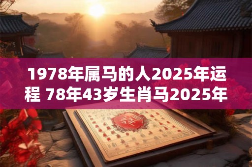 1978年属马的人2025年运程 78年43岁生肖马2025年运势 1978年属马的人2025年运程 78年43岁生肖马2025年运势
