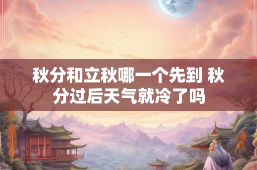 秋分和立秋哪一个先到 秋分过后天气就冷了吗
