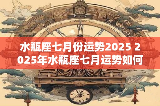 水瓶座七月份运势2026 2026年水瓶座七月运势如何