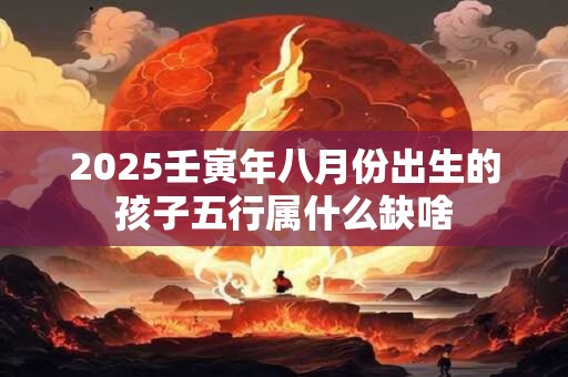 2025壬寅年八月份出生的孩子五行属什么缺啥