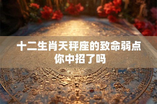 十二生肖天秤座的致命弱点 你中招了吗