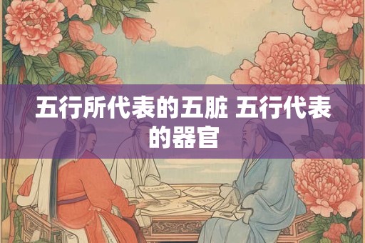五行所代表的五脏 五行代表的器官