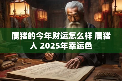 属猪的今年财运怎么样 属猪人 2025年幸运色