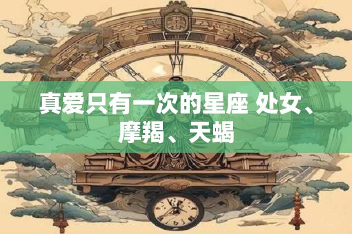 真爱只有一次的星座 处女、摩羯、天蝎
