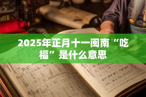 2025年正月十一闽南“吃福”是什么意思