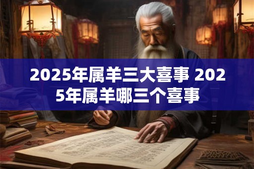 2025年属羊三大喜事 2025年属羊哪三个喜事