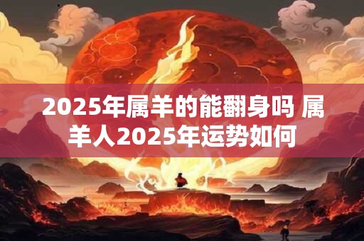 2025年属羊的能翻身吗 属羊人2025年运势如何