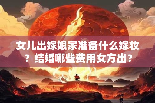 女儿出嫁娘家准备什么嫁妆？结婚哪些费用女方出？
