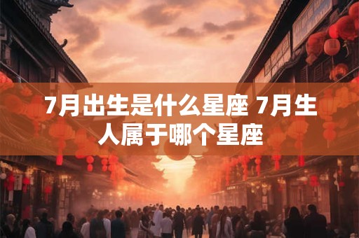 7月出生是什么星座 7月生人属于哪个星座