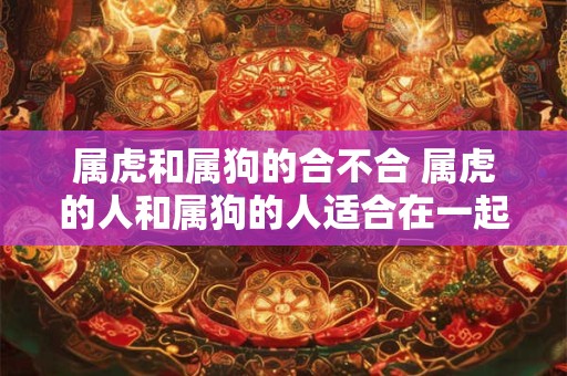 属虎和属狗的合不合 属虎的人和属狗的人适合在一起吗