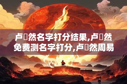 卢淏然名字打分结果,卢淏然免费测名字打分,卢淏然周易免费测名字打分