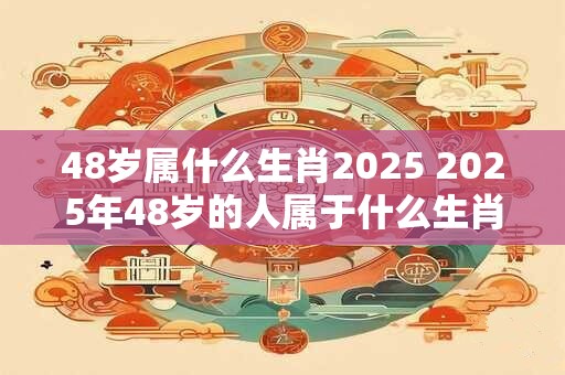 48岁属什么生肖2025 2025年48岁的人属于什么生肖 48岁属什么生肖2025 2025年48岁的人属于什么生肖