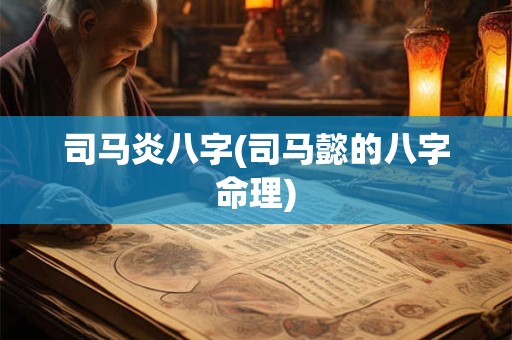 司马炎八字(司马懿的八字命理)