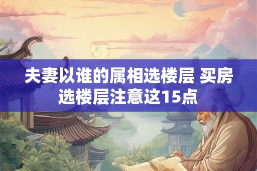 夫妻以谁的属相选楼层 买房选楼层注意这15点 夫妻以谁的属相选楼层 买房选楼层注意这15点