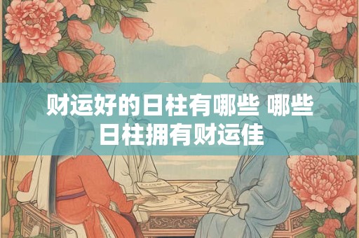 财运好的日柱有哪些 哪些日柱拥有财运佳