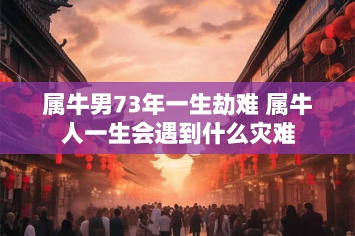 属牛男73年一生劫难 属牛人一生会遇到什么灾难