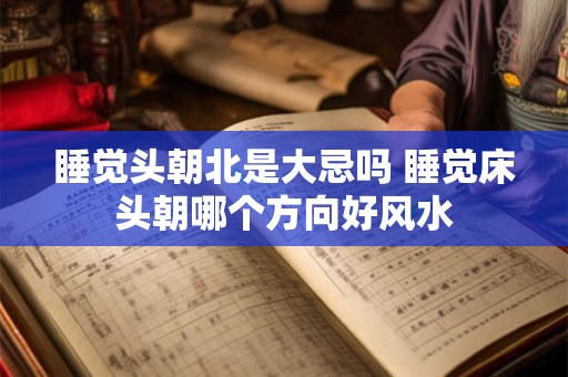 睡觉头朝北是大忌吗 睡觉床头朝哪个方向好风水