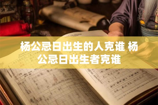 杨公忌日出生的人克谁 杨公忌日出生者克谁