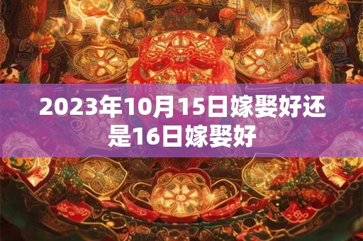 2023年10月15日嫁娶好还是16日嫁娶好