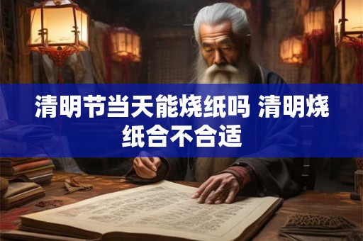 清明节当天能烧纸吗 清明烧纸合不合适