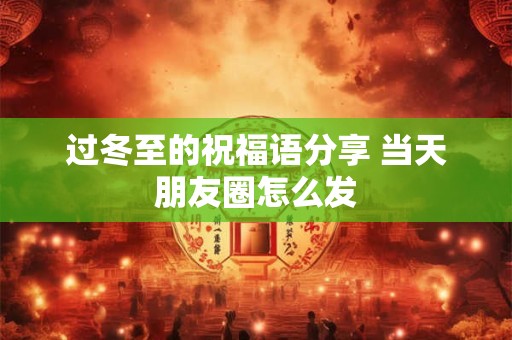 过冬至的祝福语分享 当天朋友圈怎么发