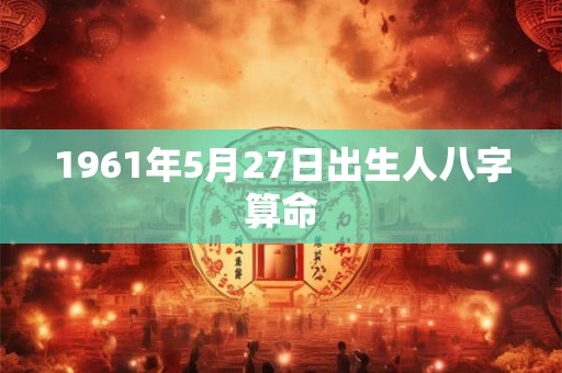 1961年5月27日出生人八字算命 1961年5月27日出生人八字算命