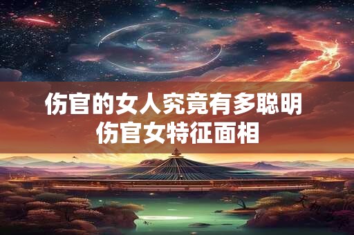 伤官的女人究竟有多聪明 伤官女特征面相 伤官的女人究竟有多聪明 伤官女特征面相