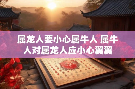 属龙人要小心属牛人 属牛人对属龙人应小心翼翼