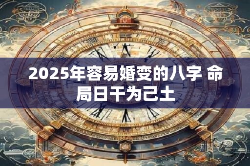 2025年容易婚变的八字 命局日干为己土